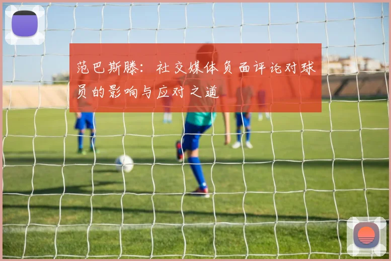 范巴斯滕：社交媒体负面评论对球员的影响与应对之道