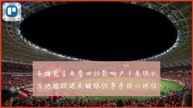 夸梅直言老詹回归影响卢卡表现认为他能投进关键球但争夺核心地位成阻碍