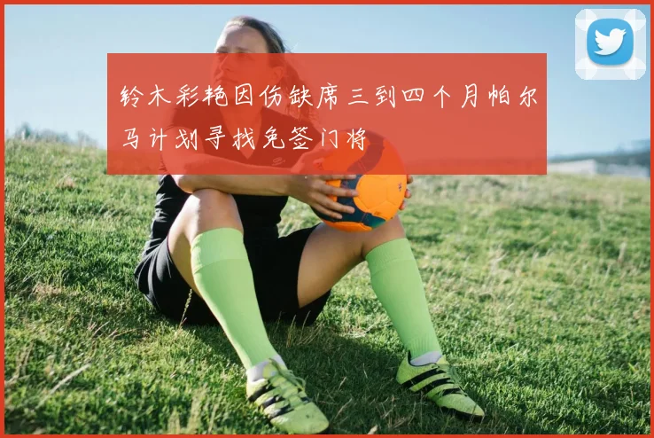 铃木彩艳因伤缺席三到四个月帕尔马计划寻找免签门将