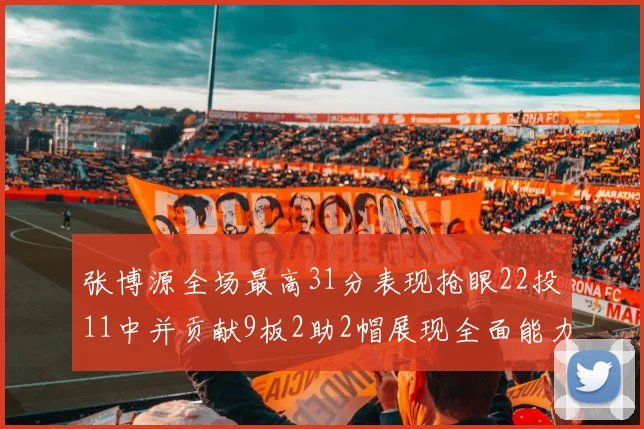 张博源全场最高31分表现抢眼22投11中并贡献9板2助2帽展现全面能力