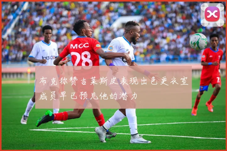 布克称赞吉莱斯皮表现出色更衣室成员早已预见他的潜力
