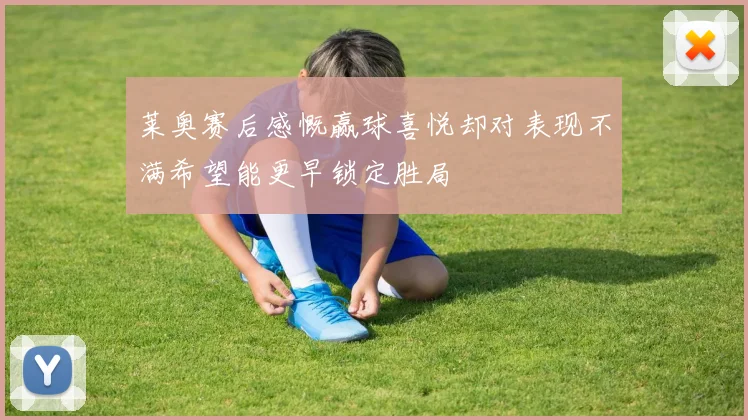 莱奥赛后感慨赢球喜悦却对表现不满希望能更早锁定胜局