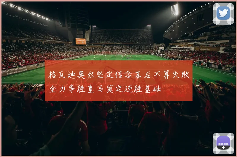 格瓦迪奥尔坚定信念落后不算失败全力争胜皇马奠定连胜基础
