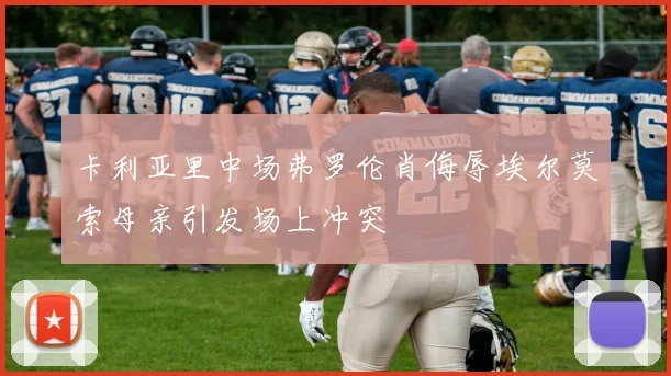 卡利亚里中场弗罗伦肖侮辱埃尔莫索母亲引发场上冲突
