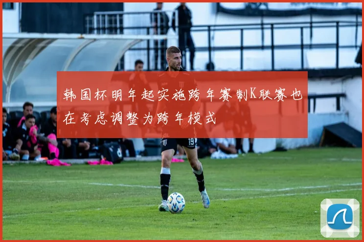 韩国杯明年起实施跨年赛制K联赛也在考虑调整为跨年模式