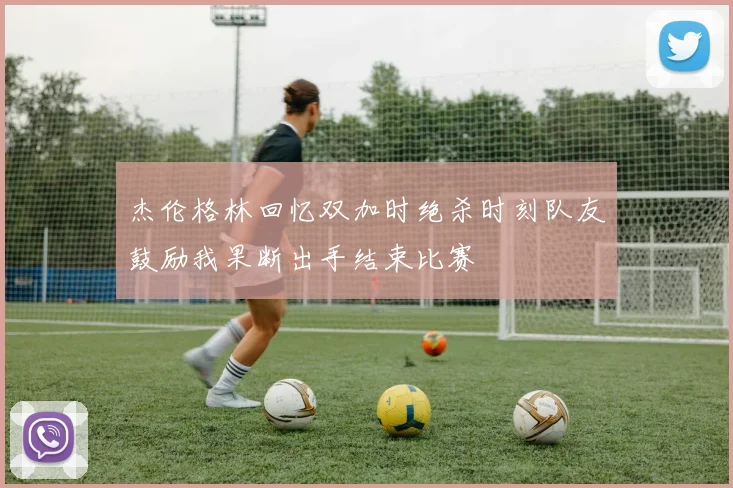 杰伦格林回忆双加时绝杀时刻队友鼓励我果断出手结束比赛