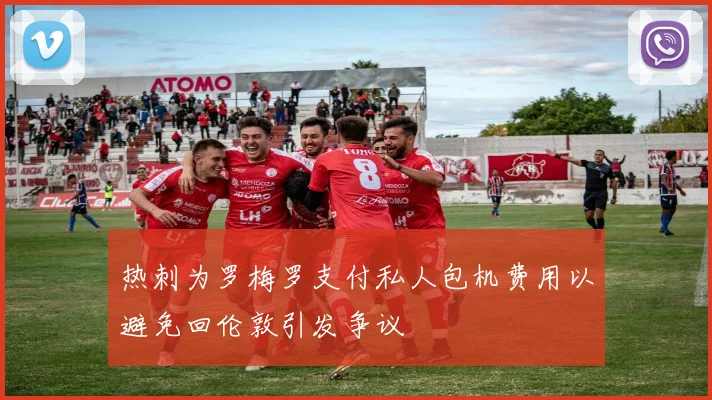 热刺为罗梅罗支付私人包机费用以避免回伦敦引发争议