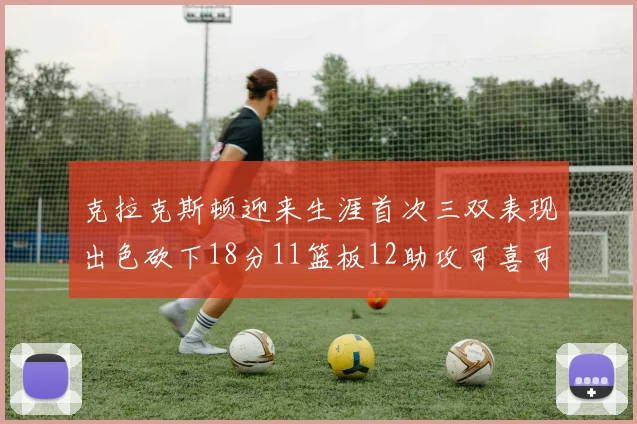 克拉克斯顿迎来生涯首次三双表现出色砍下18分11篮板12助攻可喜可贺