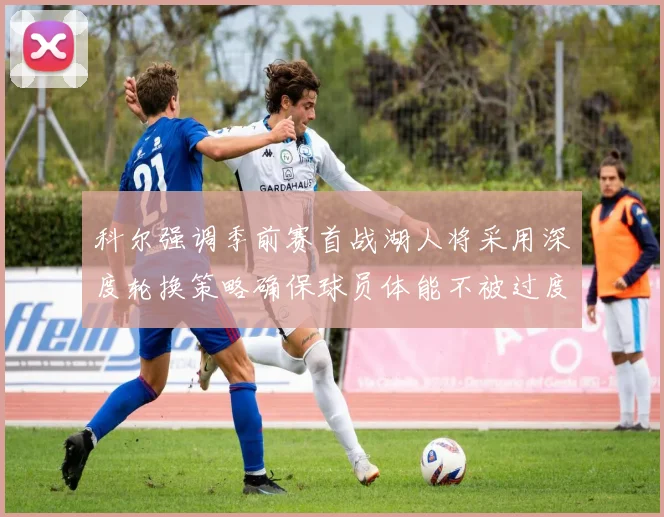科尔强调季前赛首战湖人将采用深度轮换策略确保球员体能不被过度消耗