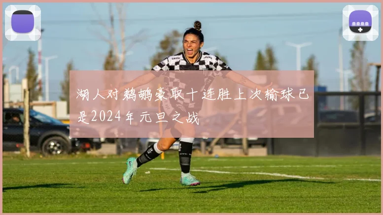湖人对鹈鹕豪取十连胜上次输球已是2024年元旦之战