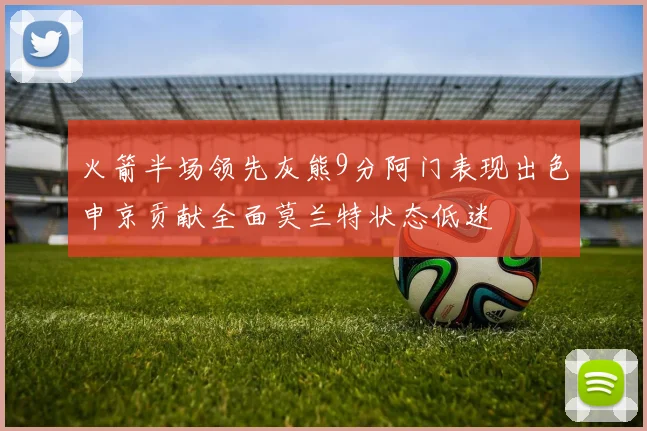 火箭半场领先灰熊9分阿门表现出色申京贡献全面莫兰特状态低迷