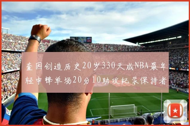 奎因创造历史20岁330天成NBA最年轻中锋单场20分10助攻纪录保持者