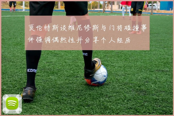 莫伦特斯谈维尼修斯与门将碰撞事件强调偶然性并分享个人经历