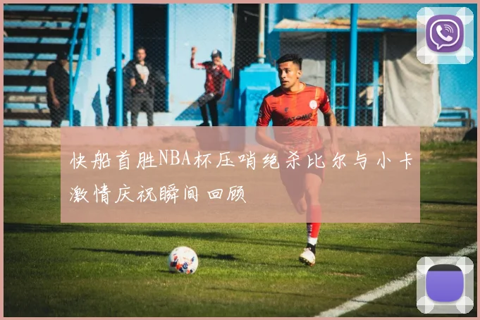 快船首胜NBA杯压哨绝杀比尔与小卡激情庆祝瞬间回顾