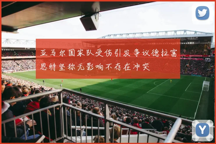 亚马尔国家队受伤引发争议德拉富恩特坚称无影响不存在冲突