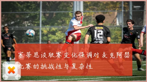 塞蒂恩谈联赛变化强调对麦克阿瑟比赛的挑战性与复杂性