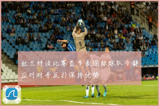 杜兰特谈比赛首节表现称球队冷静应对对手反扑保持优势
