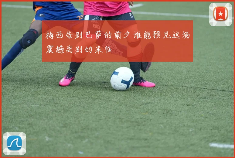 梅西告别巴萨的前夕谁能预见这场震撼离别的来临