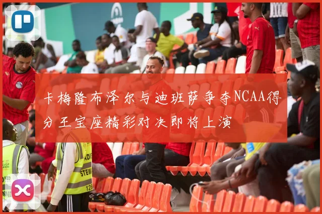 卡梅隆布泽尔与迪班萨争夺NCAA得分王宝座精彩对决即将上演