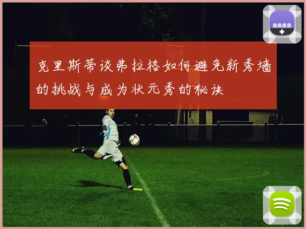 克里斯蒂谈弗拉格如何避免新秀墙的挑战与成为状元秀的秘诀