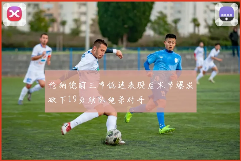 伦纳德前三节低迷表现后末节爆发砍下19分助队绝杀对手