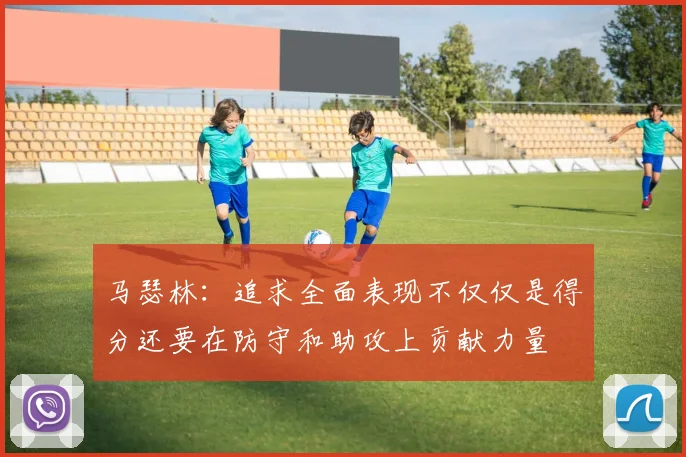 马瑟林：追求全面表现不仅仅是得分还要在防守和助攻上贡献力量