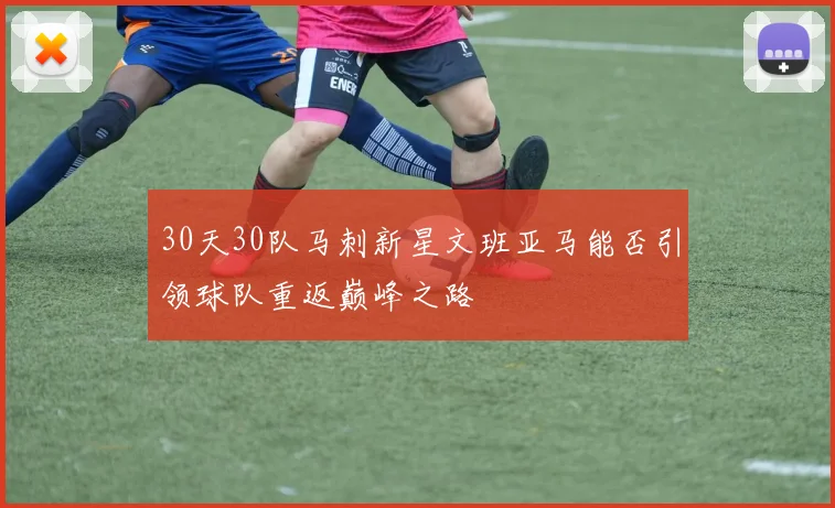 30天30队马刺新星文班亚马能否引领球队重返巅峰之路
