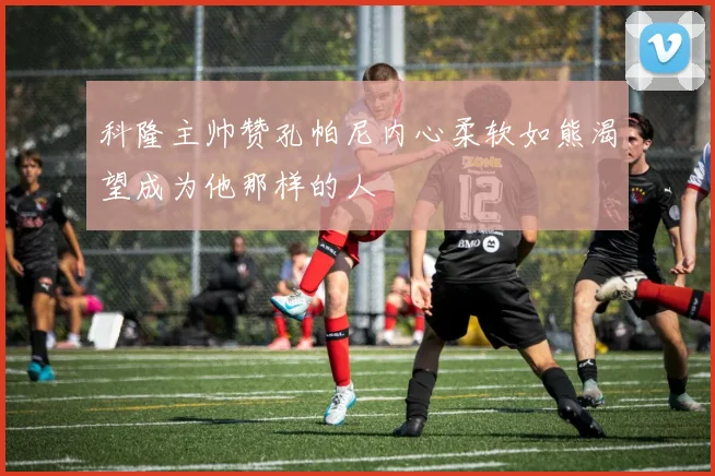 科隆主帅赞孔帕尼内心柔软如熊渴望成为他那样的人