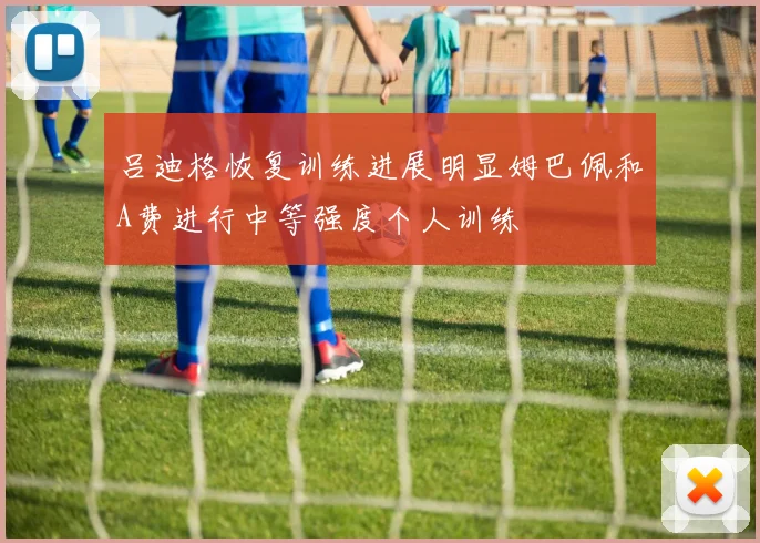 吕迪格恢复训练进展明显姆巴佩和A费进行中等强度个人训练