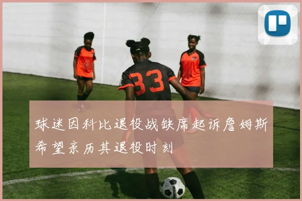 球迷因科比退役战缺席起诉詹姆斯希望亲历其退役时刻