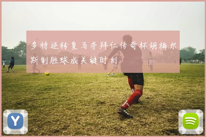 多特逆转皇马夺拜仁传奇杯胡梅尔斯制胜球成关键时刻