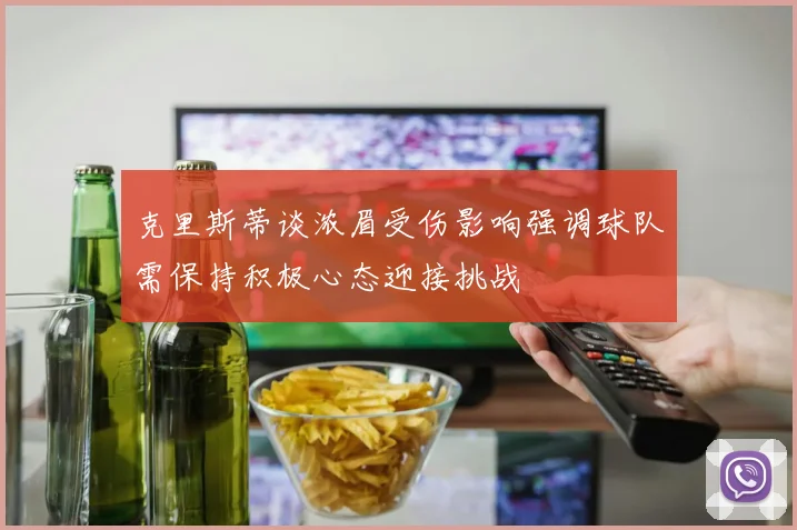 克里斯蒂谈浓眉受伤影响强调球队需保持积极心态迎接挑战