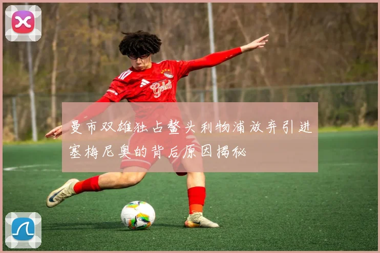 曼市双雄独占鳌头利物浦放弃引进塞梅尼奥的背后原因揭秘