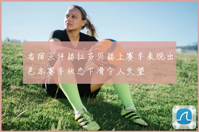 名宿点评赫拉芬贝赫上赛季表现出色本赛季状态下滑令人失望