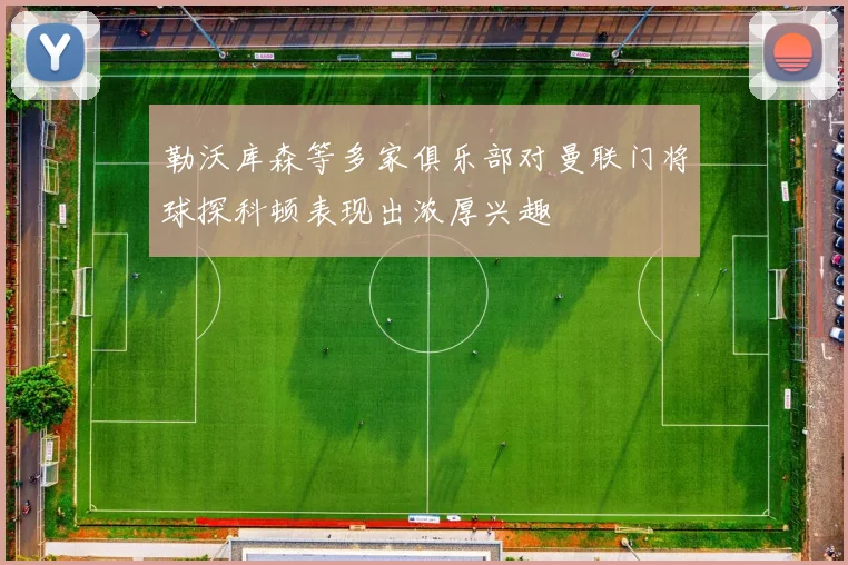 勒沃库森等多家俱乐部对曼联门将球探科顿表现出浓厚兴趣