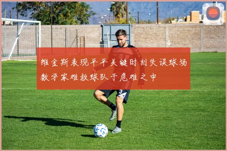 维金斯表现平平关键时刻失误球场数学家难救球队于危难之中