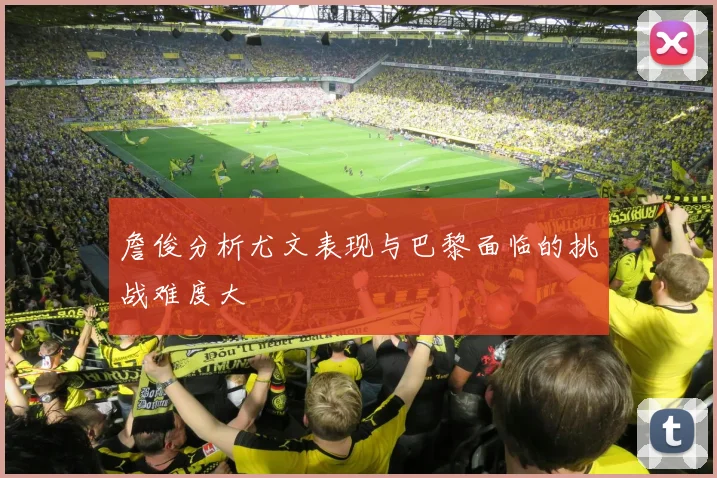 詹俊分析尤文表现与巴黎面临的挑战难度大