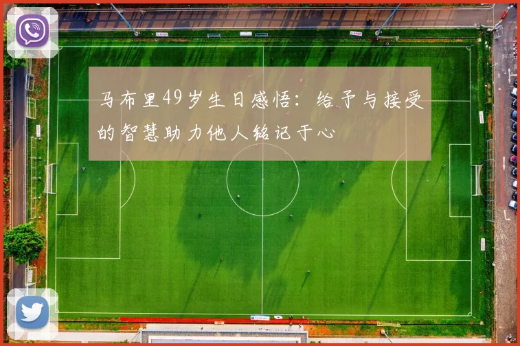 马布里49岁生日感悟：给予与接受的智慧助力他人铭记于心