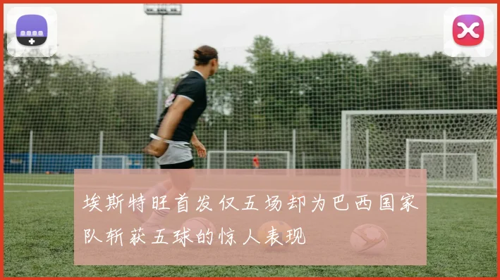 埃斯特旺首发仅五场却为巴西国家队斩获五球的惊人表现