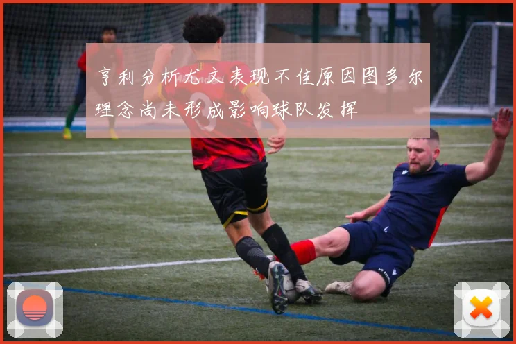 亨利分析尤文表现不佳原因图多尔理念尚未形成影响球队发挥