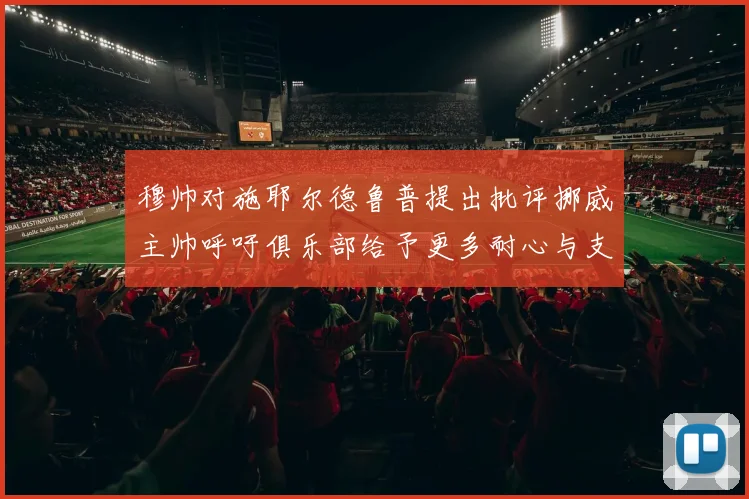 穆帅对施耶尔德鲁普提出批评挪威主帅呼吁俱乐部给予更多耐心与支持