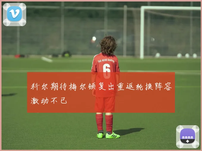科尔期待梅尔顿复出重返轮换阵容激动不已