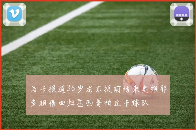 马卡报道36岁龙东提前结束奥维耶多租借回归墨西哥帕丘卡球队