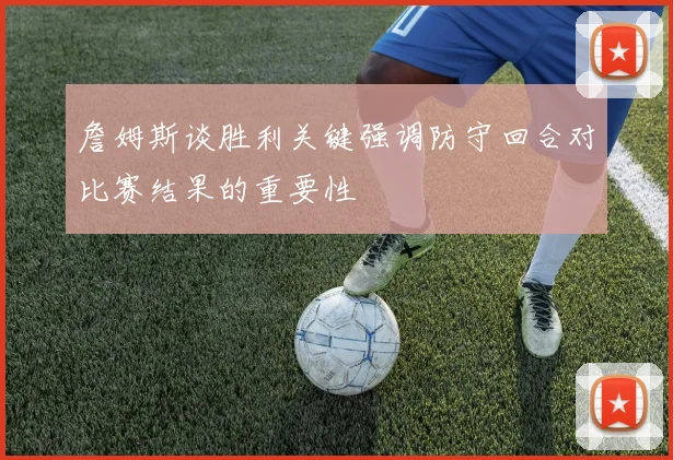 詹姆斯谈胜利关键强调防守回合对比赛结果的重要性