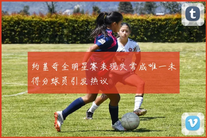 约基奇全明星赛表现失常成唯一未得分球员引发热议