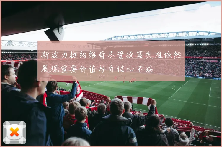 斯波力挺约维奇尽管投篮失准依然展现重要价值与自信心不减