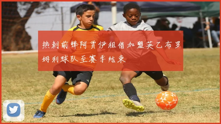 热刺前锋阿贾伊租借加盟英乙布罗姆利球队至赛季结束